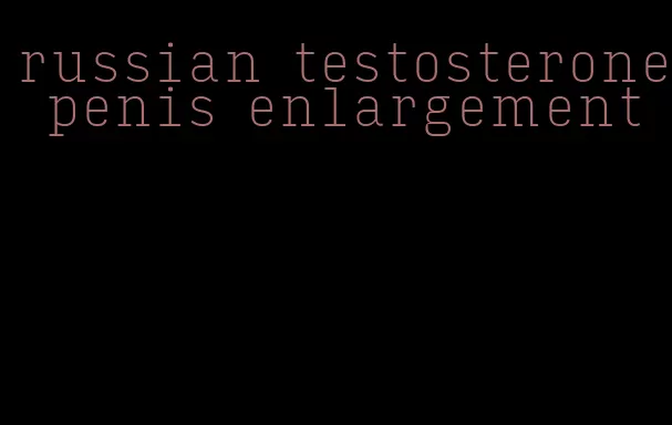 russian testosterone penis enlargement