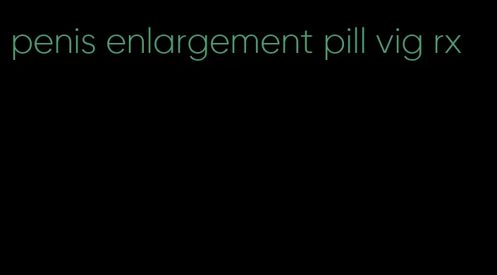 penis enlargement pill vig rx