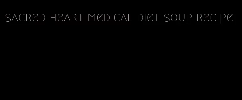 sacred heart medical diet soup recipe