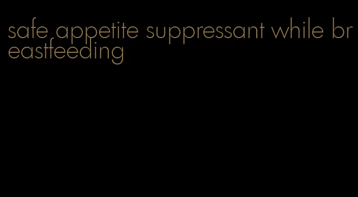 safe appetite suppressant while breastfeeding