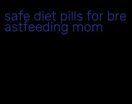 safe diet pills for breastfeeding mom