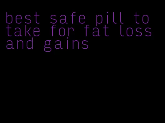 best safe pill to take for fat loss and gains