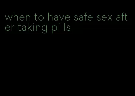 when to have safe sex after taking pills