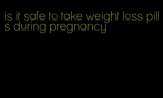 is it safe to take weight loss pills during pregnancy