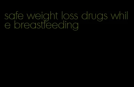 safe weight loss drugs while breastfeeding