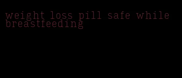 weight loss pill safe while breastfeeding