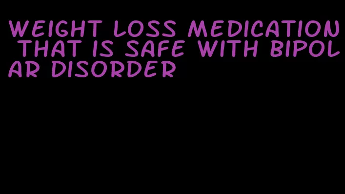 weight loss medication that is safe with bipolar disorder