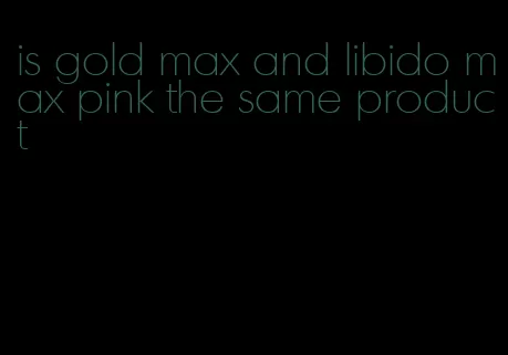 is gold max and libido max pink the same product