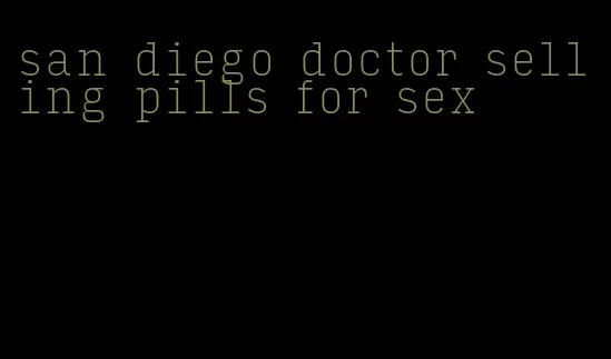 san diego doctor selling pills for sex