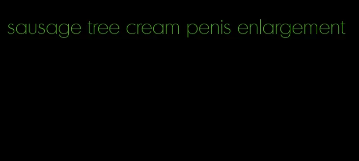 sausage tree cream penis enlargement