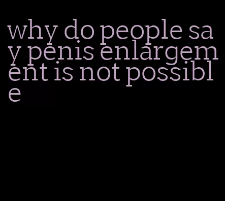 why do people say penis enlargement is not possible