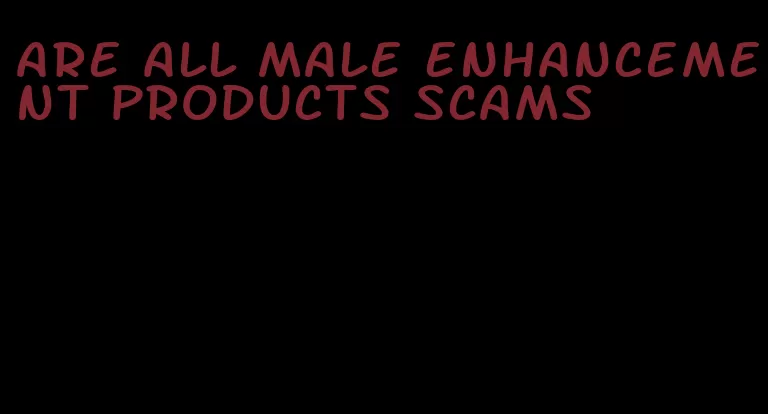 are all male enhancement products scams