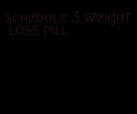 schedule 3 weight loss pill