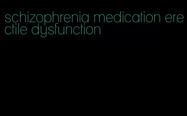 schizophrenia medication erectile dysfunction