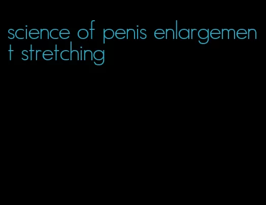 science of penis enlargement stretching