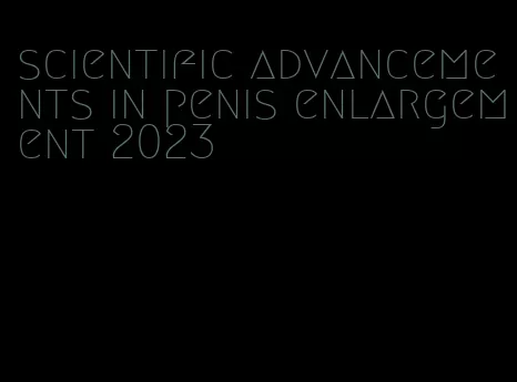 scientific advancements in penis enlargement 2023