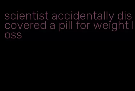 scientist accidentally discovered a pill for weight loss