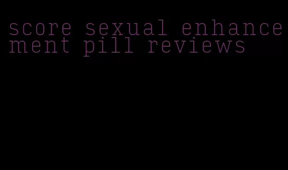 score sexual enhancement pill reviews