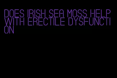 does irish sea moss help with erectile dysfunction