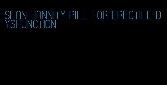 sean hannity pill for erectile dysfunction