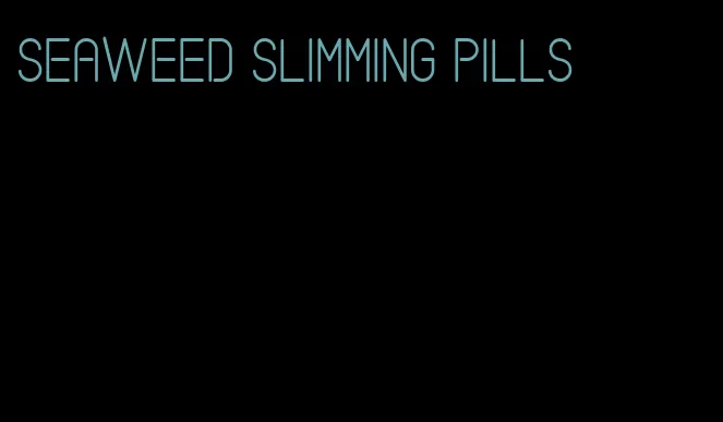 seaweed slimming pills