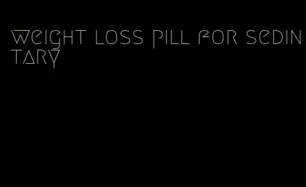 weight loss pill for sedintary