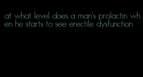 at what level does a man's prolactin when he starts to see erectile dysfunction