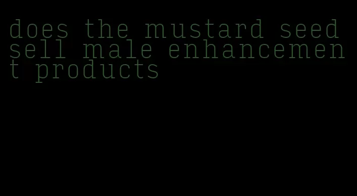 does the mustard seed sell male enhancement products