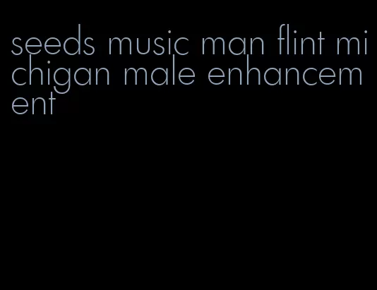 seeds music man flint michigan male enhancement