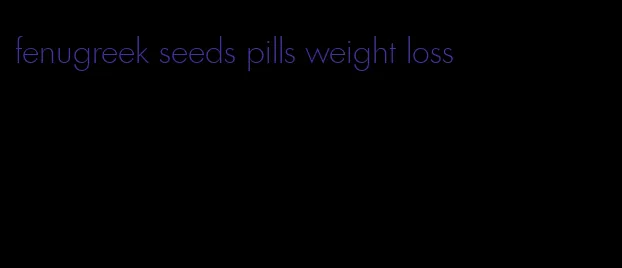 fenugreek seeds pills weight loss