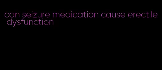 can seizure medication cause erectile dysfunction