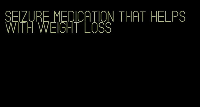 seizure medication that helps with weight loss