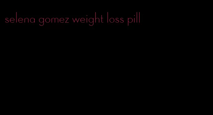 selena gomez weight loss pill