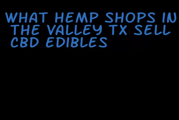 what hemp shops in the valley tx sell cbd edibles