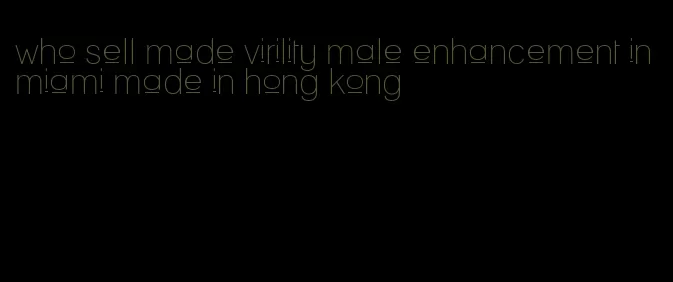 who sell made virility male enhancement in miami made in hong kong