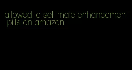 allowed to sell male enhancement pills on amazon