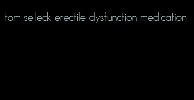 tom selleck erectile dysfunction medication