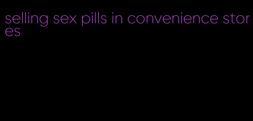 selling sex pills in convenience stores