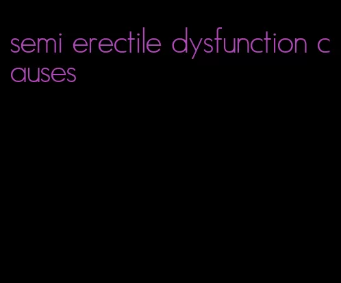 semi erectile dysfunction causes