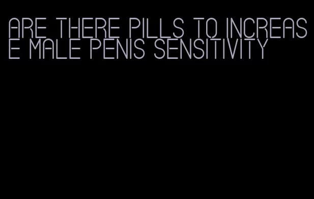 are there pills to increase male penis sensitivity