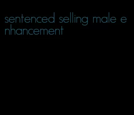 sentenced selling male enhancement