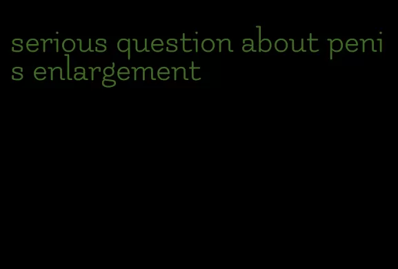 serious question about penis enlargement