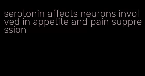 serotonin affects neurons involved in appetite and pain suppression