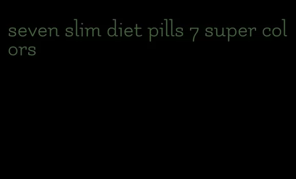 seven slim diet pills 7 super colors