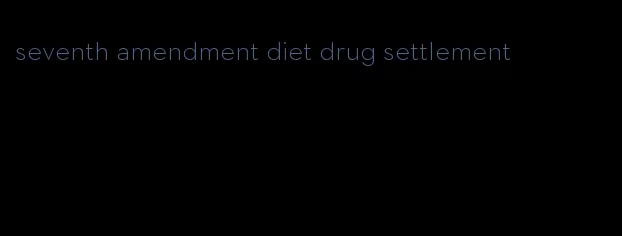 seventh amendment diet drug settlement