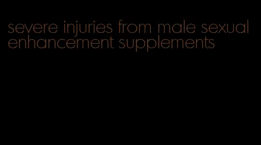 severe injuries from male sexual enhancement supplements