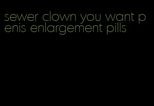 sewer clown you want penis enlargement pills