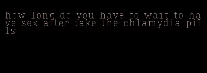 how long do you have to wait to have sex after take the chlamydia pills