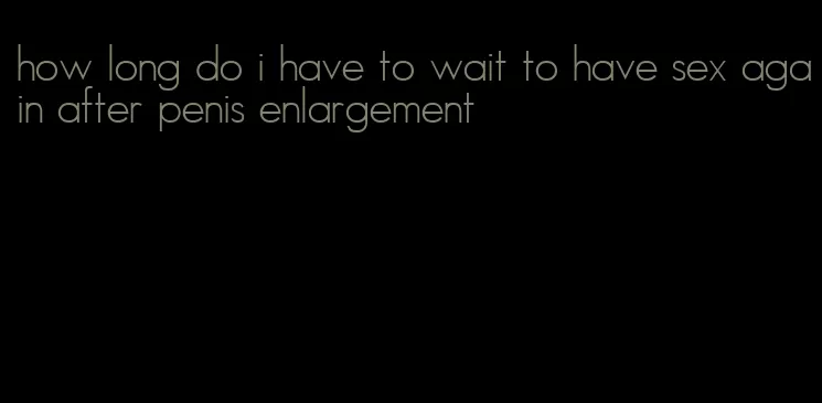 how long do i have to wait to have sex again after penis enlargement