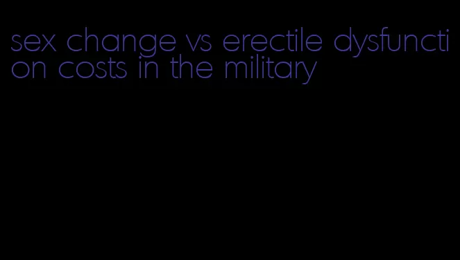 sex change vs erectile dysfunction costs in the military